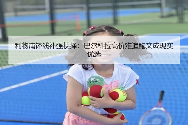 利物浦锋线补强抉择：巴尔科拉高价难追鲍文成现实优选